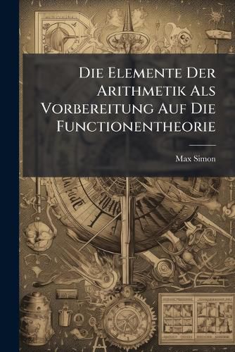 Cover image for Die Elemente Der Arithmetik ALS Vorbereitung Auf Die Functionentheorie