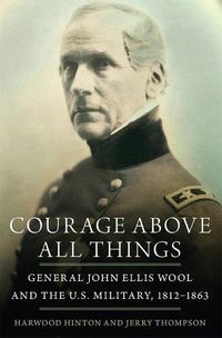 Cover image for Courage Above All Things: General John Ellis Wool and the U.S. Military, 1812-1863