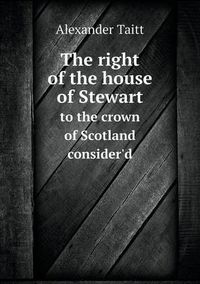 Cover image for The right of the house of Stewart to the crown of Scotland consider'd