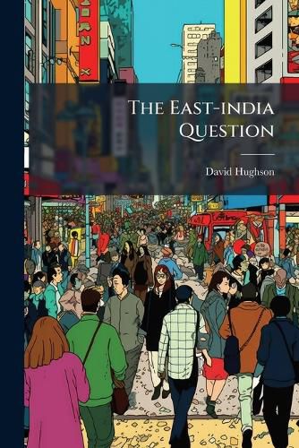 Cover image for The East-India Question: Fairly Elucidated, by Considerations on the Expediency and Wisdom of Allowing the Out-Ports to Infringe Upon the Rights and Privileges of the Charter, Purchased, at Various Periods, for Valuable Considerations, by The...