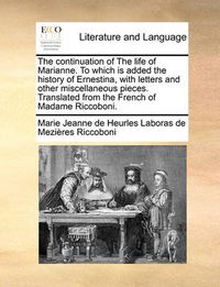 Cover image for The Continuation of the Life of Marianne. to Which Is Added the History of Ernestina, with Letters and Other Miscellaneous Pieces. Translated from the French of Madame Riccoboni.