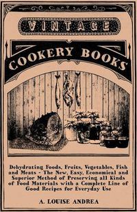 Cover image for Dehydrating Foods, Fruits, Vegetables, Fish and Meats - The New, Easy Economical and Superior Method of Preserving All Kinds of Food Materials - With a Complete Line of Good Recipes for Everyday Use