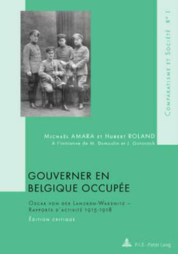 Gouverner En Belgique Occupee: Oscar Von Der Lancken-Wakenitz - Rapports d'Activite 1915-1918- Edition Critique- A l'Initiative de M. Dumoulin Et J. Gotovitch