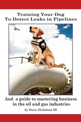 Cover image for Training Your Dog to Detect Leaks In Pipelines: and a Guide to Mastering Business In the Oil and Gas Industries