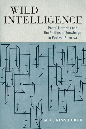 Cover image for Wild Intelligence: Poets' Libraries and the Politics of Knowledge in Postwar America