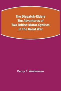 Cover image for The Dispatch-Riders The Adventures of Two British Motor-cyclists in the Great War