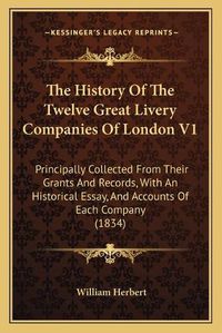Cover image for The History of the Twelve Great Livery Companies of London V1: Principally Collected from Their Grants and Records, with an Historical Essay, and Accounts of Each Company (1834)