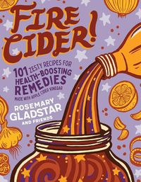 Cover image for Fire Cider!: 101 Zesty Recipes for Health-Boosting Remedies Made with Apple Cider Vinegar