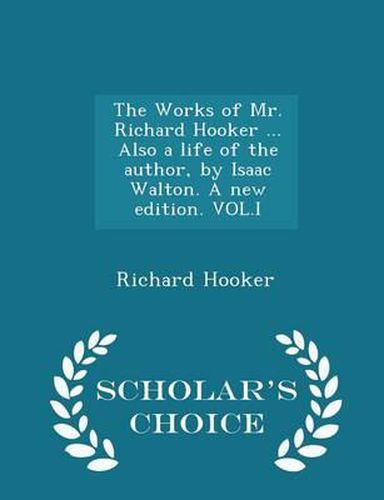 The Works of Mr. Richard Hooker ... Also a Life of the Author, by Isaac Walton. a New Edition. Vol.I - Scholar's Choice Edition