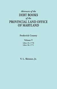 Cover image for Abstracts of the Debt Books of the Provincial Land Office of Maryland. Frederick County, Volume V: Liber 25:1770; Liber 26: 1771