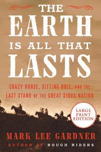 Cover image for The Earth Is All That Lasts: Crazy Horse, Sitting Bull, and the Last Stand of the Great Sioux Nation