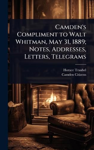 Cover image for Camden's Compliment to Walt Whitman, May 31, 1889; Notes, Addresses, Letters, Telegrams