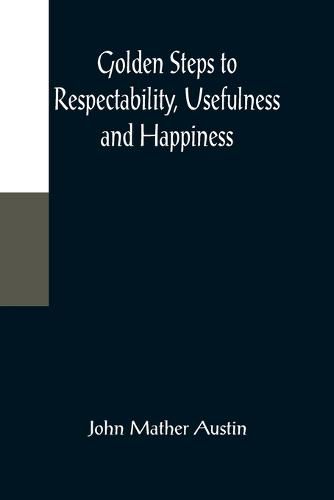 Cover image for Golden Steps to Respectability, Usefulness and Happiness; Being a Series of Lectures to Youth of Both Sexes, on Character, Principles, Associates, Amusements, Religion, and Marriage