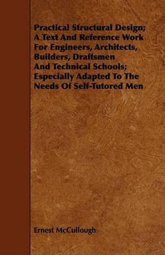 Cover image for Practical Structural Design; A Text and Reference Work for Engineers, Architects, Builders, Draftsmen and Technical Schools; Especially Adapted to the Needs of Self-Tutored Men