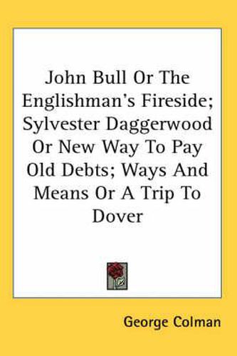 John Bull or the Englishman's Fireside; Sylvester Daggerwood or New Way to Pay Old Debts; Ways and Means or a Trip to Dover