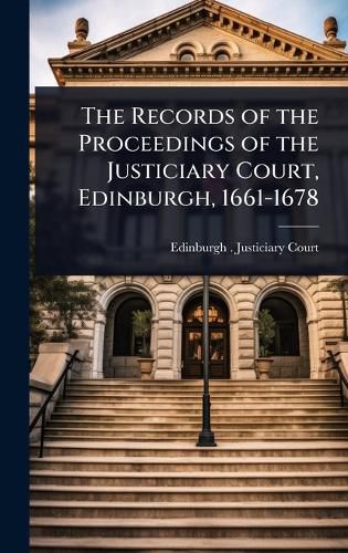 Cover image for The Records of the Proceedings of the Justiciary Court, Edinburgh, 1661-1678