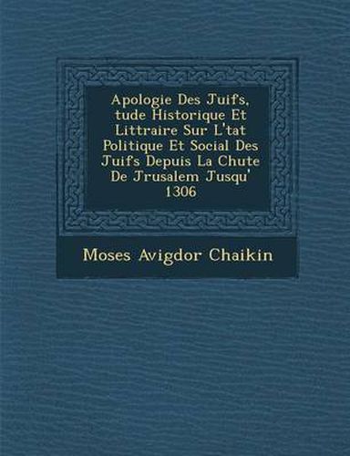 Cover image for Apologie Des Juifs, Tude Historique Et Litt Raire Sur L' Tat Politique Et Social Des Juifs Depuis La Chute de J Rusalem Jusqu' 1306