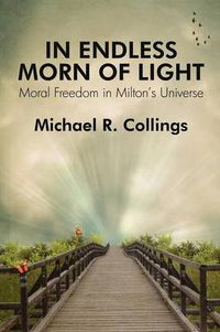 Cover image for In Endless Morn of Light: Moral Freedom in Milton's Universe