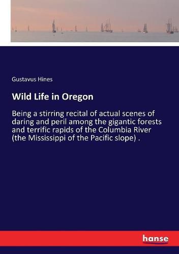 Cover image for Wild Life in Oregon: Being a stirring recital of actual scenes of daring and peril among the gigantic forests and terrific rapids of the Columbia River (the Mississippi of the Pacific slope) .