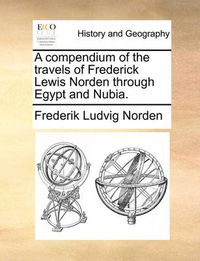 Cover image for A Compendium of the Travels of Frederick Lewis Norden Through Egypt and Nubia.