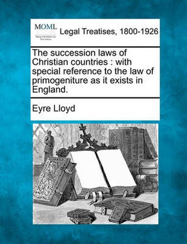 Cover image for The Succession Laws of Christian Countries: With Special Reference to the Law of Primogeniture as It Exists in England.