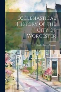 Cover image for Ecclesiastical History of the City of Worcester