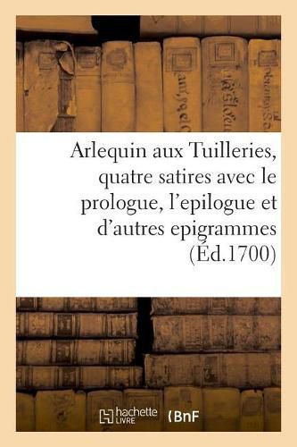 Cover image for Arlequin Aux Tuilleries, Quatre Satires Avec Le Prologue, l'Epilogue Et Plusieurs Autres Epigrammes