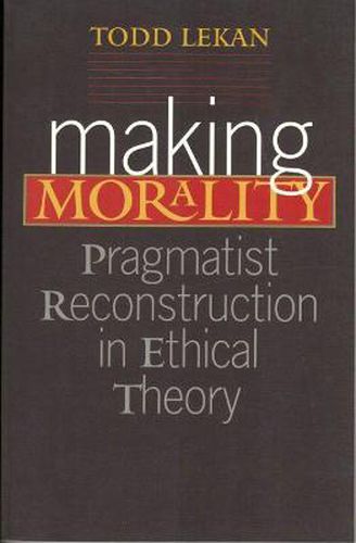 Making Morality: Pragmatist Reconstruction in Ethical Theory