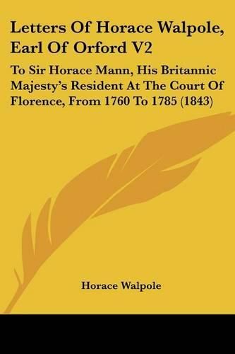 Cover image for Letters of Horace Walpole, Earl of Orford V2: To Sir Horace Mann, His Britannic Majesty's Resident at the Court of Florence, from 1760 to 1785 (1843)