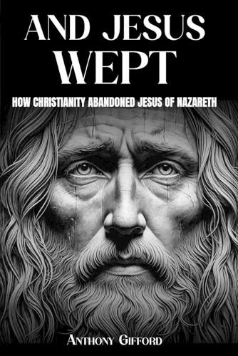 Cover image for And Jesus Wept How Christianity Abandoned Jesus of Nazareth