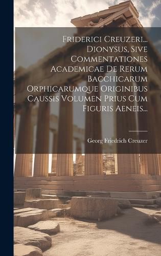 Cover image for Friderici Creuzeri... Dionysus, Sive Commentationes Academicae De Rerum Bacchicarum Orphicarumque Originibus Caussis Volumen Prius Cum Figuris Aeneis...