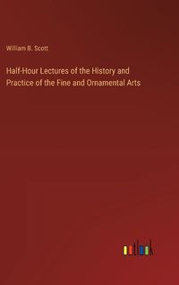 Cover image for Half-Hour Lectures of the History and Practice of the Fine and Ornamental Arts