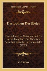 Cover image for Das Lothen Des Bleies: Eine Schule Fur Bleilother Und Ein Nachschlagebuch Fur Chemiker, Gewerbetreibende Und Industrielle (1896)