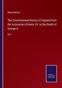 Cover image for The Constitutional History of England from the Accession of Henry VII. to the Death of George II.: Vol. I