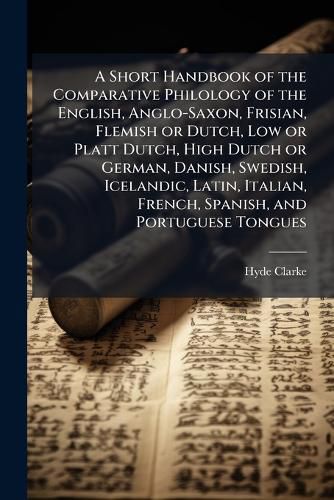 Cover image for A Short Handbook of the Comparative Philology of the English, Anglo-Saxon, Frisian, Flemish or Dutch, Low or Platt Dutch, High Dutch or German, Danish, Swedish, Icelandic, Latin, Italian, French, Spanish, and Portuguese Tongues