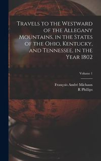 Cover image for Travels to the Westward of the Allegany Mountains, in the States of the Ohio, Kentucky, and Tennessee, in the Year 1802; Volume 1