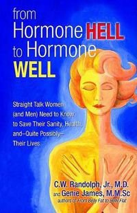 Cover image for From Hormone Hell to Hormone Well: Straight Talk Women (and Men) Need to Know to Save Their Sanity, Health, and-Quite Possibly-Their Lives