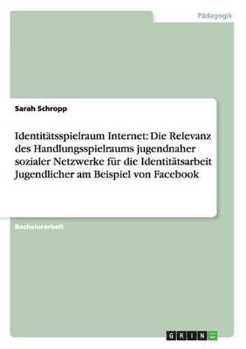 Cover image for Identit tsspielraum Internet: Die Relevanz Des Handlungsspielraums Jugendnaher Sozialer Netzwerke F r Die Identit tsarbeit Jugendlicher Am Beispiel Von Facebook