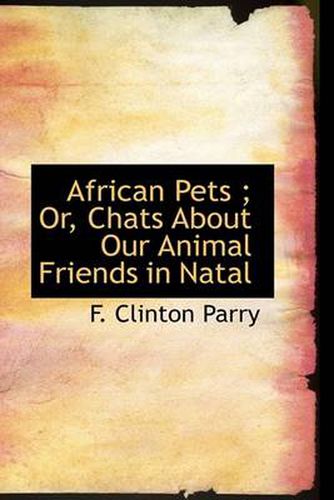 Cover image for African Pets; Or, Chats about Our Animal Friends in Natal