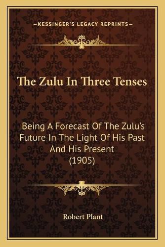 Cover image for The Zulu in Three Tenses: Being a Forecast of the Zulu's Future in the Light of His Past and His Present (1905)