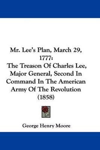 Cover image for Mr. Lee's Plan, March 29, 1777: The Treason Of Charles Lee, Major General, Second In Command In The American Army Of The Revolution (1858)
