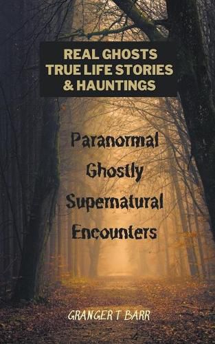 Cover image for Real Ghosts, True-Life Stories, And Hauntings: Paranormal Ghostly Supernatural Encounters