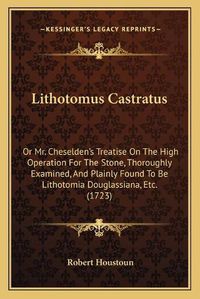 Cover image for Lithotomus Castratus: Or Mr. Cheselden's Treatise on the High Operation for the Stone, Thoroughly Examined, and Plainly Found to Be Lithotomia Douglassiana, Etc. (1723)