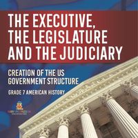 Cover image for The Executive, the Legislature and the Judiciary! Creation of the US Government Structure Grade 7 American History