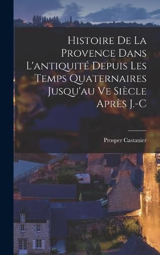 Cover image for Histoire de la Provence Dans L'antiquite Depuis les Temps Quaternaires Jusqu'au ve Siecle Apres J.-C