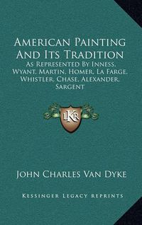 Cover image for American Painting and Its Tradition: As Represented by Inness, Wyant, Martin, Homer, La Farge, Whistler, Chase, Alexander, Sargent