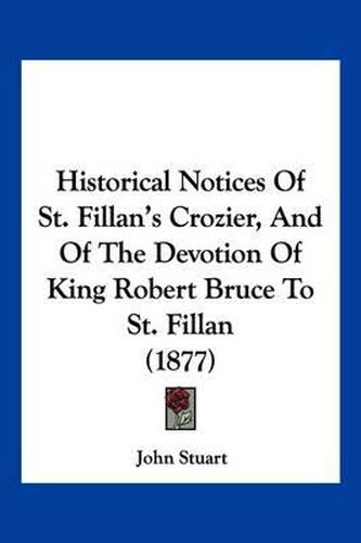 Historical Notices of St. Fillan's Crozier, and of the Devotion of King Robert Bruce to St. Fillan (1877)