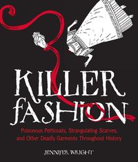 Cover image for Killer Fashion: Poisonous Petticoats, Strangulating Scarves, and Other Deadly Garments Throughout History