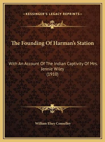 The Founding of Harman's Station the Founding of Harman's Station: With an Account of the Indian Captivity of Mrs. Jennie Wileywith an Account of the Indian Captivity of Mrs. Jennie Wiley (1910) (1910)