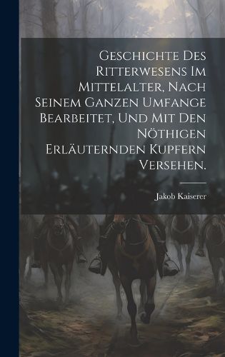 Cover image for Geschichte des Ritterwesens im Mittelalter, nach seinem ganzen Umfange bearbeitet, und mit den noethigen erlaeuternden Kupfern versehen.